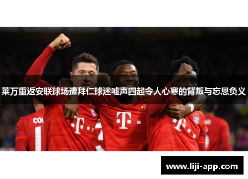 莱万重返安联球场遭拜仁球迷嘘声四起令人心寒的背叛与忘恩负义
