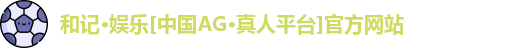和记·娱乐[中国AG•真人平台]官方网站